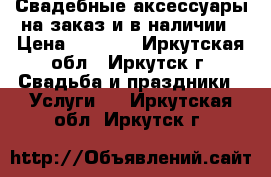 Свадебные аксессуары на заказ и в наличии › Цена ­ 1 000 - Иркутская обл., Иркутск г. Свадьба и праздники » Услуги   . Иркутская обл.,Иркутск г.